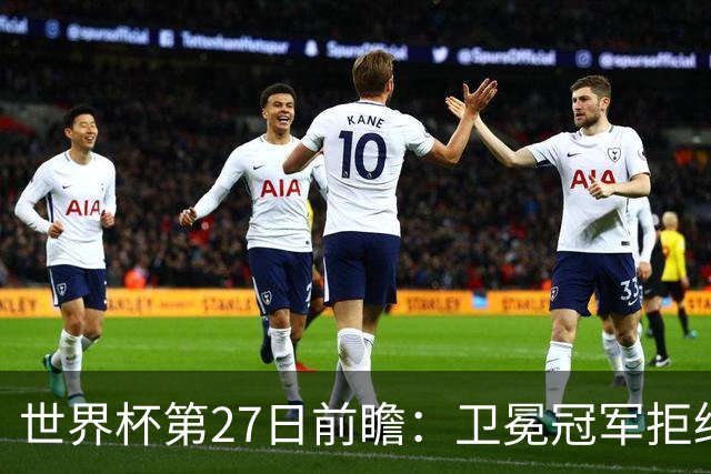 世界杯第27日前瞻：卫冕冠军拒绝翻车 梅西萨拉赫谁主沉浮