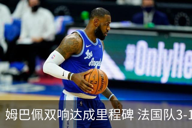 姆巴佩双响达成里程碑 法国队3-1塞内加尔队