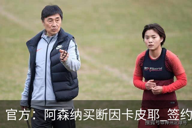 官方：阿森纳买断因卡皮耶 签约至2031年转会费4000万欧