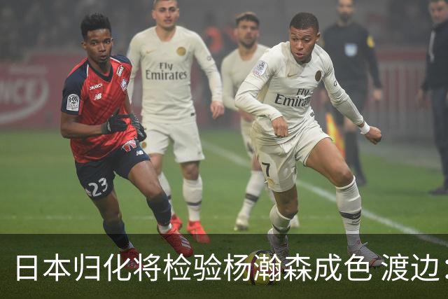 日本归化将检验杨瀚森成色 渡边：有实力击败中国男篮