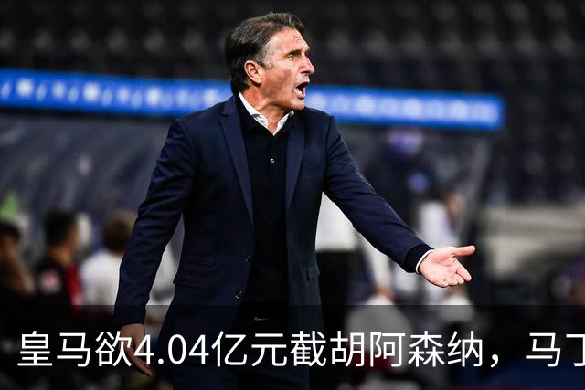皇马欲4.04亿元截胡阿森纳，马丁内利立场浮出水面