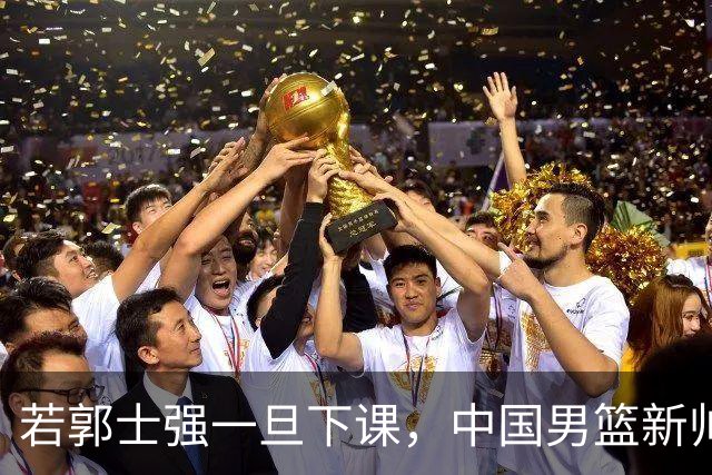 若郭士强一旦下课，中国男篮新帅99%锁定这3人，其中一人呼声最高