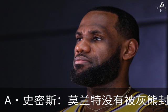 A·史密斯：莫兰特没有被灰熊封杀 纯粹是因为他自身出现下滑